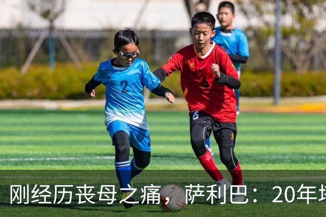 刚经历丧母之痛，萨利巴：20年塔帅说不把我放入名单，我差点哭了